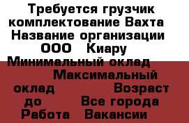 Требуется грузчик комплектование.Вахта. › Название организации ­ ООО,, Киару“ › Минимальный оклад ­ 35 000 › Максимальный оклад ­ 60 000 › Возраст до ­ 50 - Все города Работа » Вакансии   